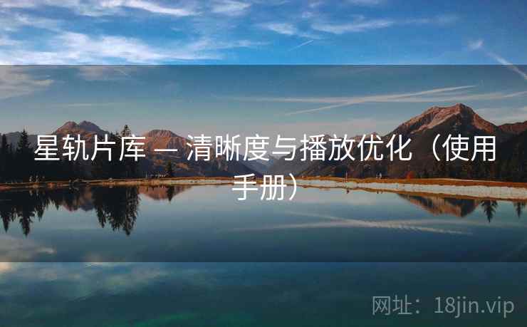 星轨片库 — 清晰度与播放优化（使用手册）
