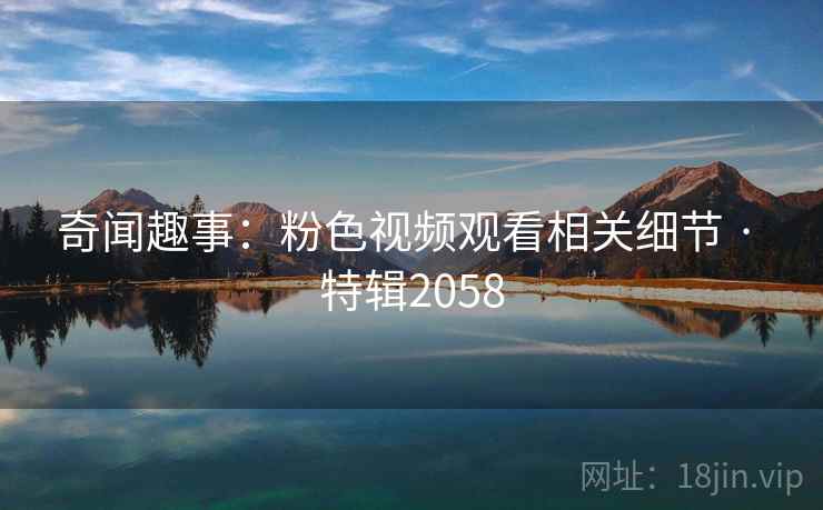 奇闻趣事：粉色视频观看相关细节 · 特辑2058