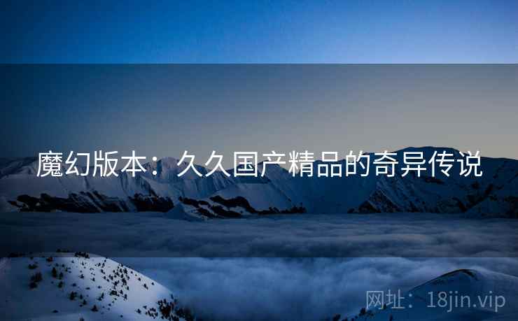 魔幻版本：久久国产精品的奇异传说