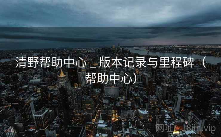 清野帮助中心 _ 版本记录与里程碑（帮助中心）