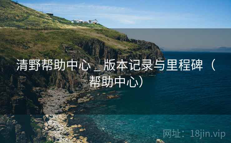 清野帮助中心 _ 版本记录与里程碑（帮助中心）