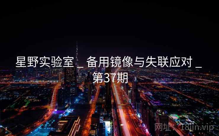 星野实验室 _ 备用镜像与失联应对 _ 第37期