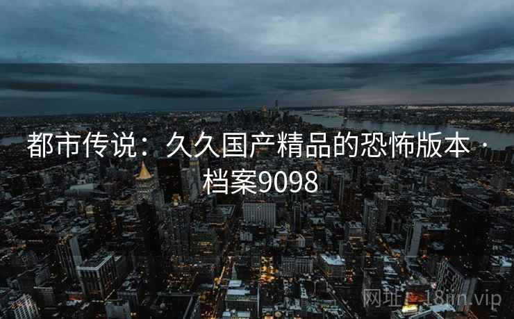都市传说：久久国产精品的恐怖版本 · 档案9098
