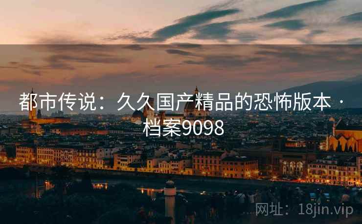都市传说：久久国产精品的恐怖版本 · 档案9098