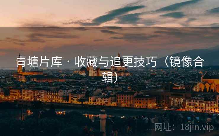 青塘片库 · 收藏与追更技巧（镜像合辑）