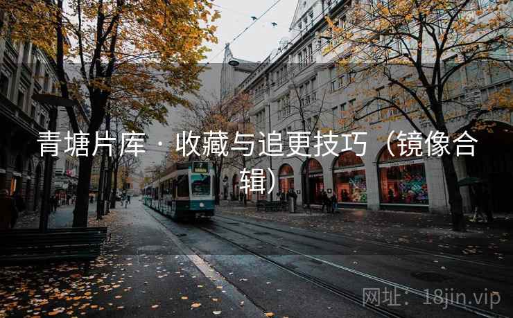 青塘片库 · 收藏与追更技巧（镜像合辑）