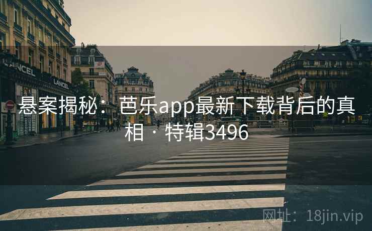 悬案揭秘：芭乐app最新下载背后的真相 · 特辑3496