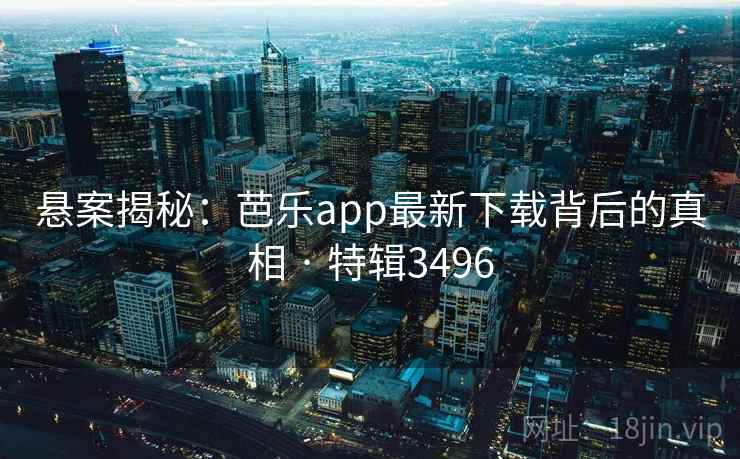 悬案揭秘：芭乐app最新下载背后的真相 · 特辑3496