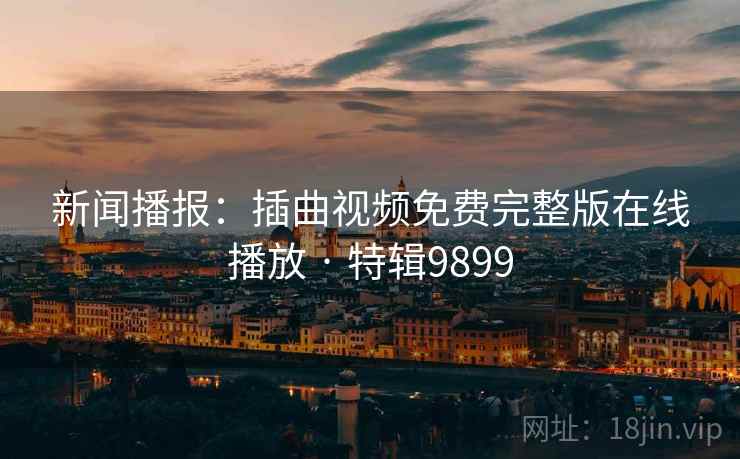 新闻播报：插曲视频免费完整版在线播放 · 特辑9899