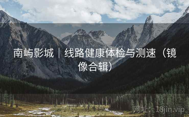 南屿影城｜线路健康体检与测速（镜像合辑）