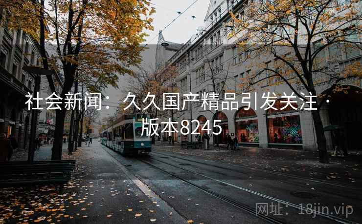 社会新闻：久久国产精品引发关注 · 版本8245