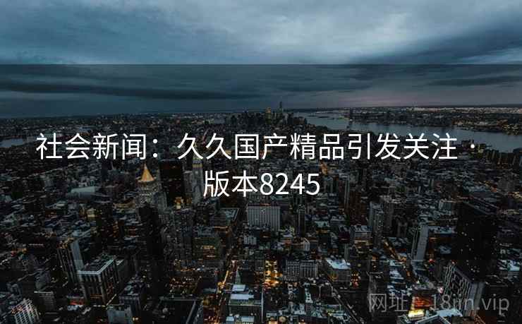 社会新闻：久久国产精品引发关注 · 版本8245