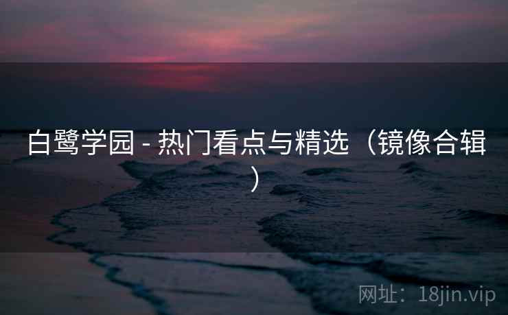 白鹭学园 - 热门看点与精选（镜像合辑）