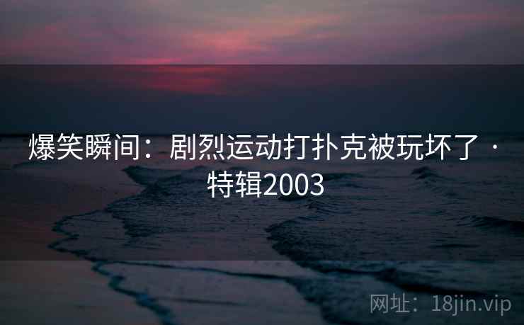 爆笑瞬间：剧烈运动打扑克被玩坏了 · 特辑2003