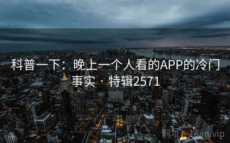 科普一下:晚上一个人看的APP的冷门事实 · 特辑2571 科普一下:晚上一个人看的APP的冷门事实 · 特辑2571