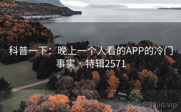 科普一下:晚上一个人看的APP的冷门事实 · 特辑2571 科普一下:晚上一个人看的APP的冷门事实 · 特辑2571