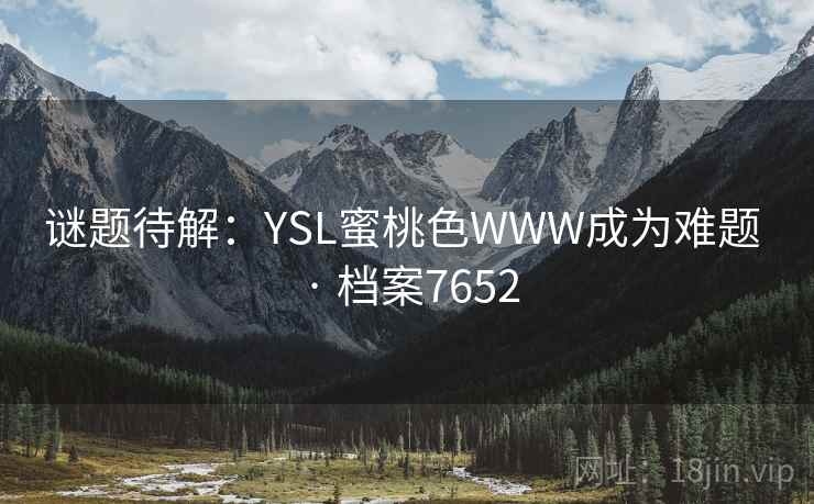 谜题待解:YSL蜜桃色WWW成为难题 · 档案7652 谜题待解:YSL蜜桃色WWW成为难题 · 档案7652