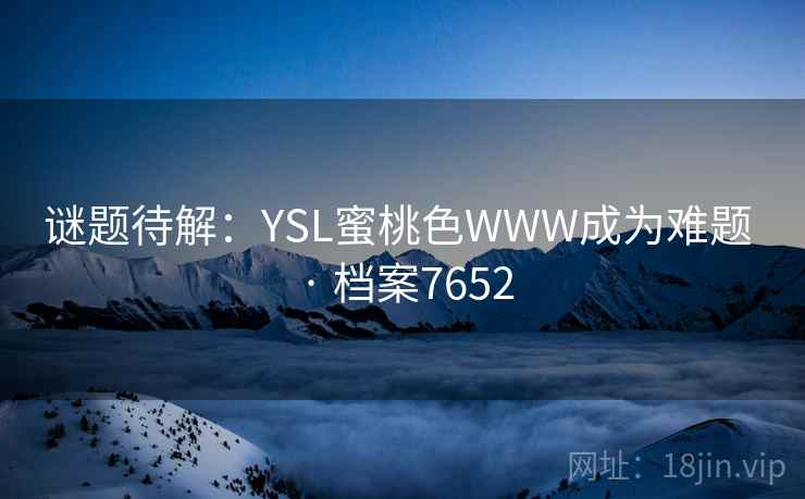 谜题待解:YSL蜜桃色WWW成为难题 · 档案7652 谜题待解:YSL蜜桃色WWW成为难题 · 档案7652
