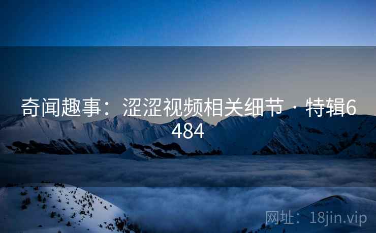奇闻趣事:涩涩视频相关细节 · 特辑6484 奇闻趣事:涩涩视频相关细节 · 特辑6484