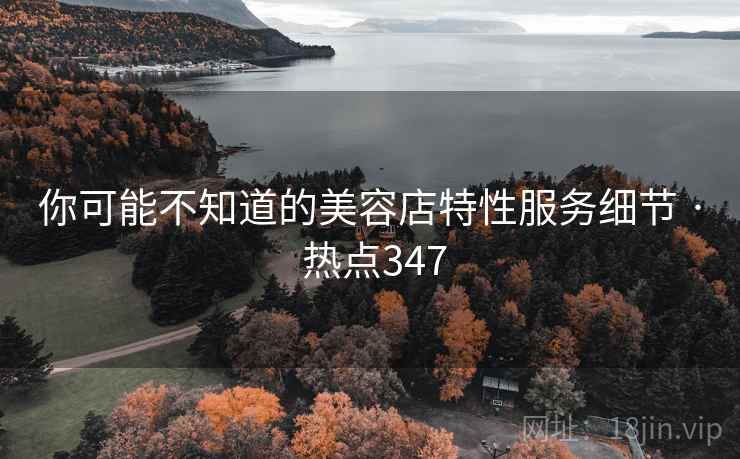 你可能不知道的美容店特性服务细节 · 热点347 你可能不知道的美容店特性服务细节 · 热点347
