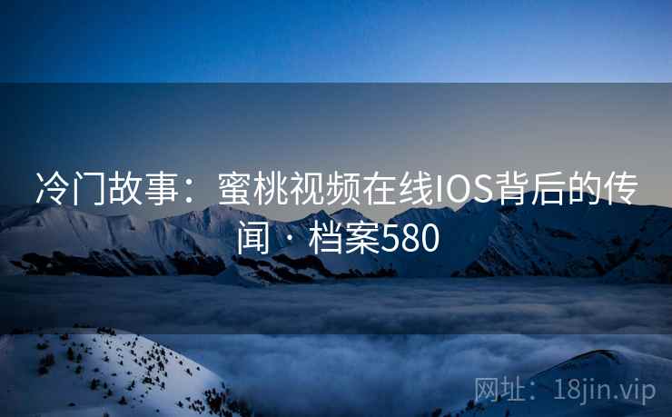 冷门故事:蜜桃视频在线IOS背后的传闻 · 档案580 冷门故事:蜜桃视频在线IOS背后的传闻 · 档案580