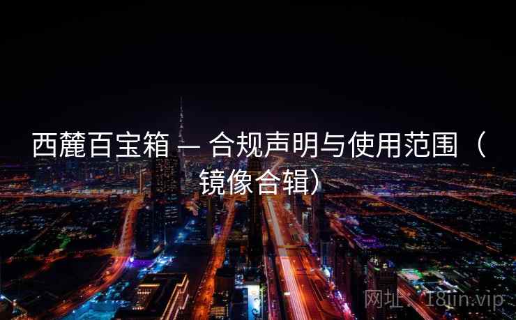 西麓百宝箱 — 合规声明与使用范围(镜像合辑) 西麓百宝箱 — 合规声明与使用范围(镜像合辑)
