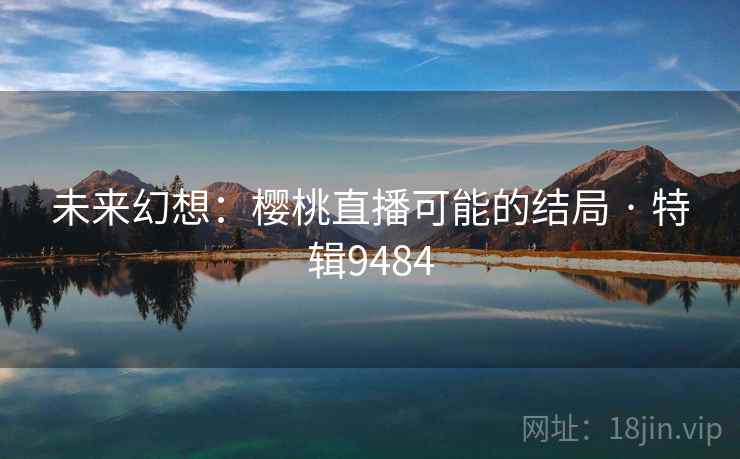 未来幻想:樱桃直播可能的结局 · 特辑9484 未来幻想:樱桃直播可能的结局 · 特辑9484