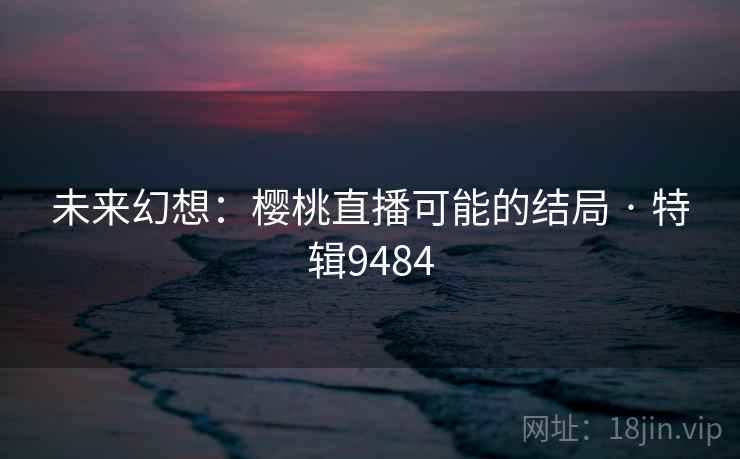 未来幻想:樱桃直播可能的结局 · 特辑9484 未来幻想:樱桃直播可能的结局 · 特辑9484