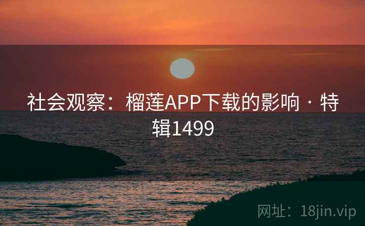 社会观察:榴莲APP下载的影响 · 特辑1499 社会观察:榴莲APP下载的影响 · 特辑1499