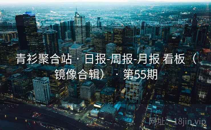 青衫聚合站 · 日报-周报-月报 看板(镜像合辑) · 第55期 青衫聚合站 · 日报-周报-月报 看板(镜像合辑) · 第55期