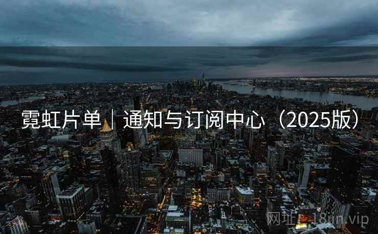 霓虹片单|通知与订阅中心(2025版) 霓虹片单|通知与订阅中心(2025版)