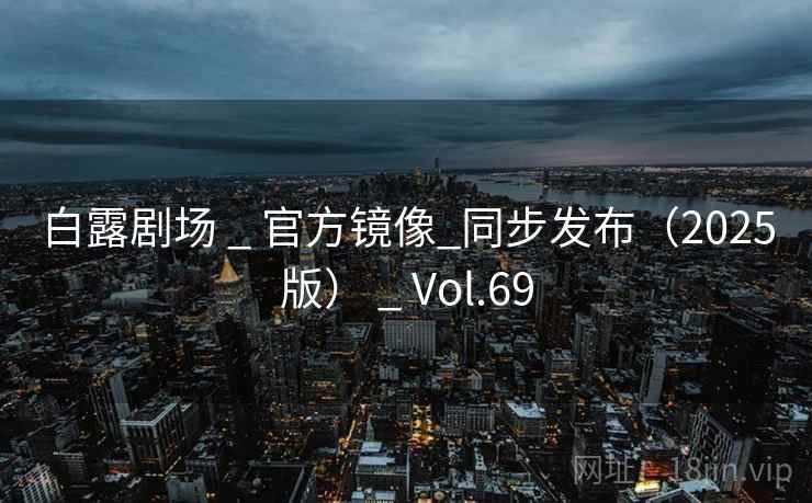 白露剧场 _ 官方镜像_同步发布(2025版) _ Vol.69 白露剧场 _ 官方镜像_同步发布(2025版) _ Vol.69