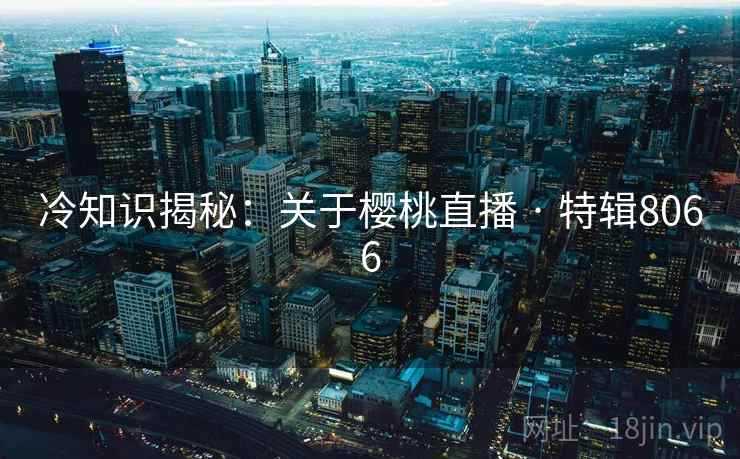 冷知识揭秘:关于樱桃直播 · 特辑8066 冷知识揭秘:关于樱桃直播 · 特辑8066