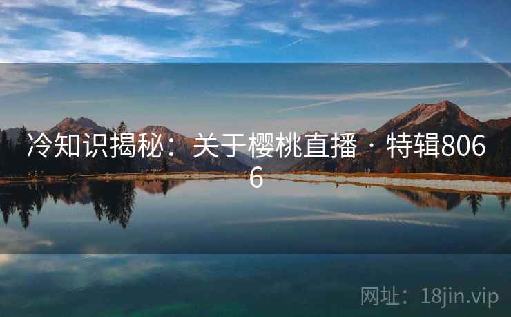冷知识揭秘:关于樱桃直播 · 特辑8066 冷知识揭秘:关于樱桃直播 · 特辑8066