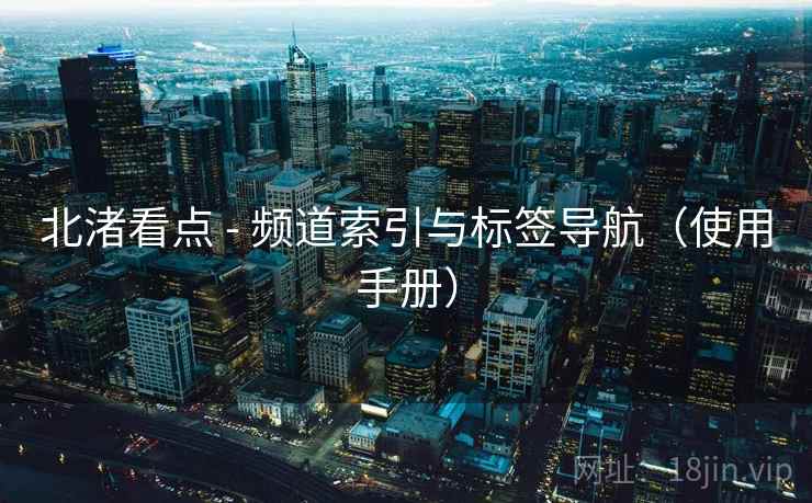 北渚看点 - 频道索引与标签导航(使用手册) 北渚看点 - 频道索引与标签导航(使用手册)