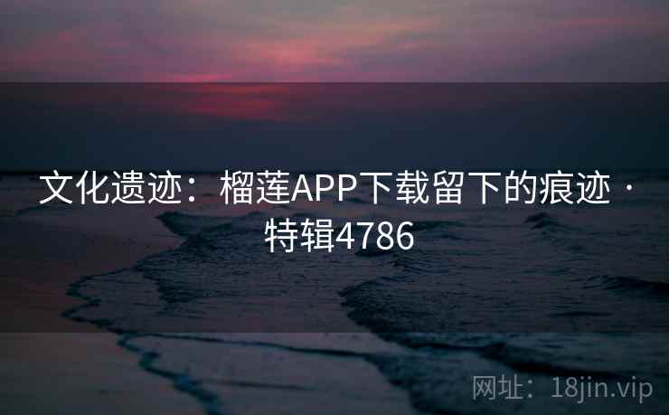 文化遗迹:榴莲APP下载留下的痕迹 · 特辑4786 文化遗迹:榴莲APP下载留下的痕迹 · 特辑4786