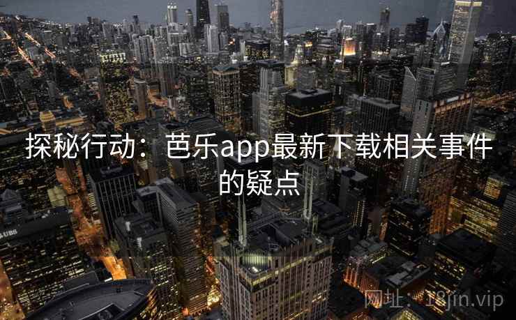 探秘行动:芭乐app最新下载相关事件的疑点 探秘行动:芭乐app最新下载相关事件的疑点