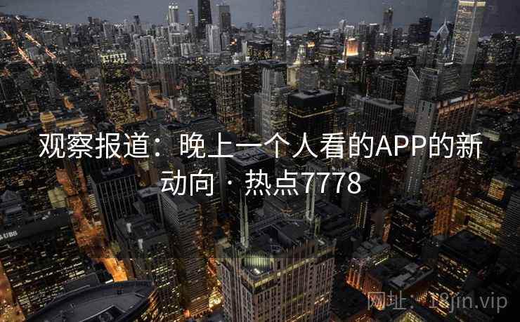 观察报道:晚上一个人看的APP的新动向 · 热点7778 观察报道:晚上一个人看的APP的新动向 · 热点7778