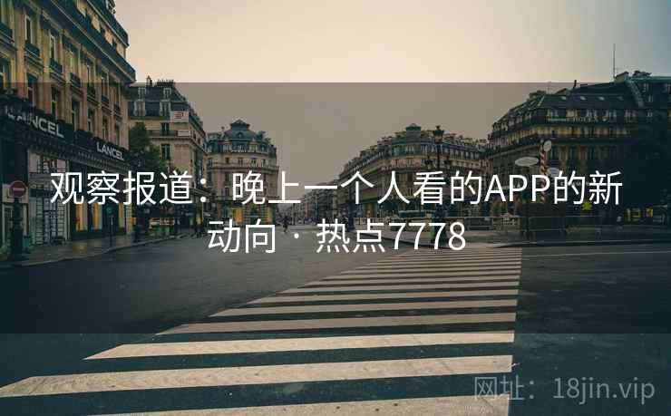 观察报道:晚上一个人看的APP的新动向 · 热点7778 观察报道:晚上一个人看的APP的新动向 · 热点7778