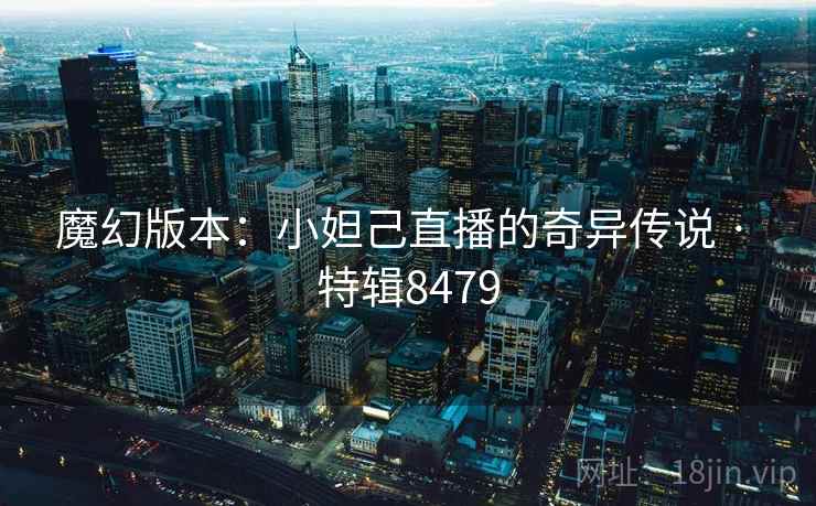 魔幻版本:小妲己直播的奇异传说 · 特辑8479 魔幻版本:小妲己直播的奇异传说 · 特辑8479