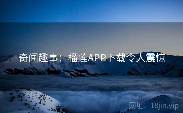 奇闻趣事:榴莲APP下载令人震惊 奇闻趣事:榴莲APP下载令人震惊