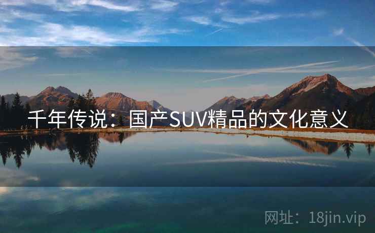 千年传说:国产SUV精品的文化意义 千年传说:国产SUV精品的文化意义