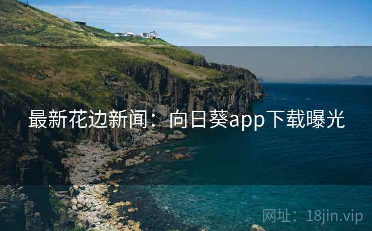 最新花边新闻:向日葵app下载曝光 最新花边新闻:向日葵app下载曝光
