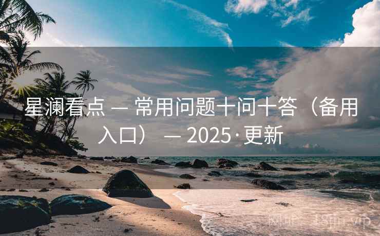 星澜看点 — 常用问题十问十答(备用入口) — 2025·更新 星澜看点 — 常用问题十问十答(备用入口) — 2025·更新