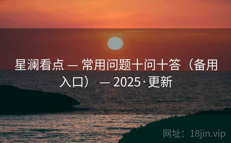 星澜看点 — 常用问题十问十答(备用入口) — 2025·更新 星澜看点 — 常用问题十问十答(备用入口) — 2025·更新