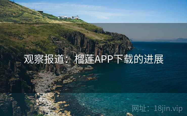 观察报道:榴莲APP下载的进展 观察报道:榴莲APP下载的进展