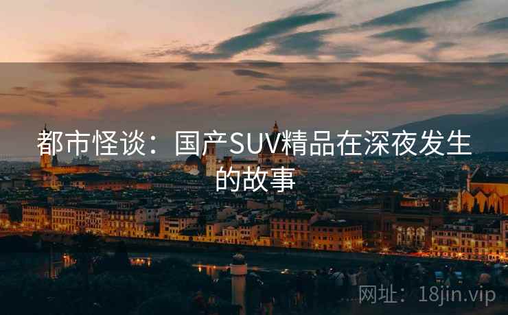 都市怪谈:国产SUV精品在深夜发生的故事 都市怪谈:国产SUV精品在深夜发生的故事