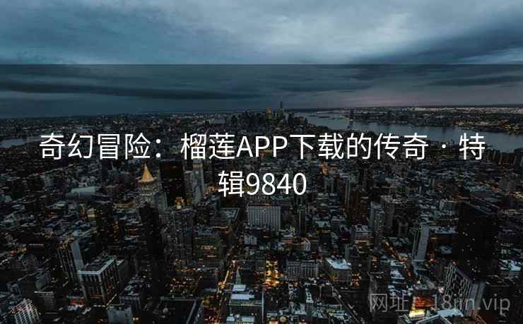 奇幻冒险：榴莲APP下载的传奇 · 特辑9840