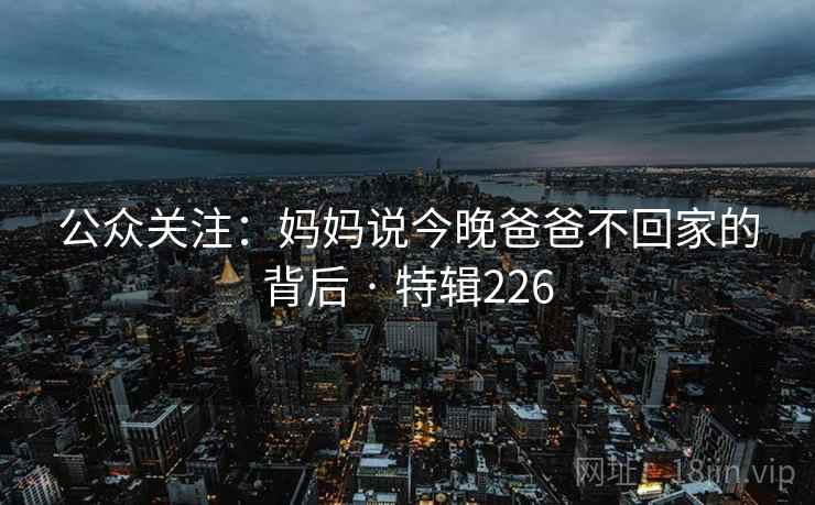公众关注：妈妈说今晚爸爸不回家的背后 · 特辑226