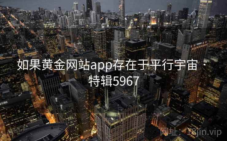 如果黄金网站app存在于平行宇宙 · 特辑5967 如果黄金网站app存在于平行宇宙 · 特辑5967